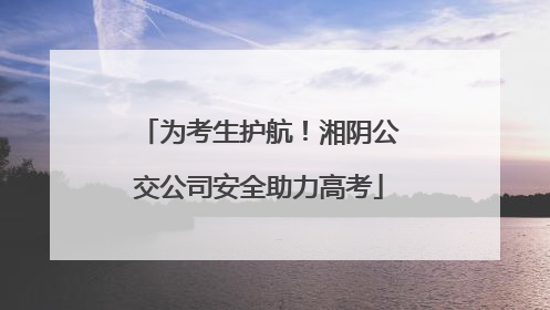 为考生护航！湘阴公交公司安全助力高考