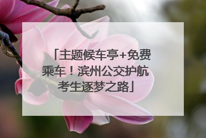 主题候车亭+免费乘车！滨州公交护航考生逐梦之路