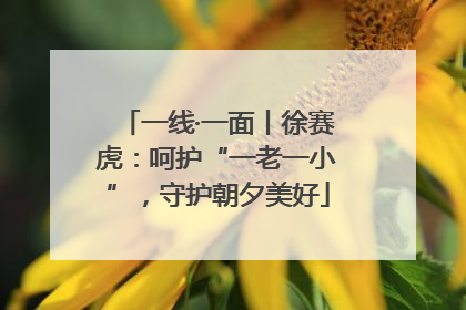 一线·一面丨徐赛虎：呵护“一老一小”，守护朝夕美好