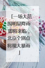 一场大范围明显降雨即将来临，北京个别点将现大暴雨