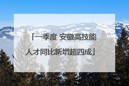 一季度 安徽高技能人才同比新增超四成
