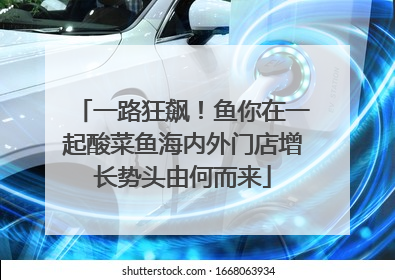 一路狂飙！鱼你在一起酸菜鱼海内外门店增长势头由何而来