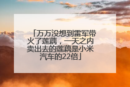 万万没想到雷军带火了莲藕，一天之内卖出去的莲藕是小米汽车的22倍