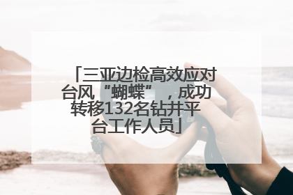 三亚边检高效应对台风“蝴蝶”，成功转移132名钻井平台工作人员