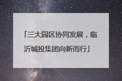 三大园区协同发展，临沂城投集团向新而行