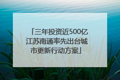 三年投资近500亿 江苏南通率先出台城市更新行动方案