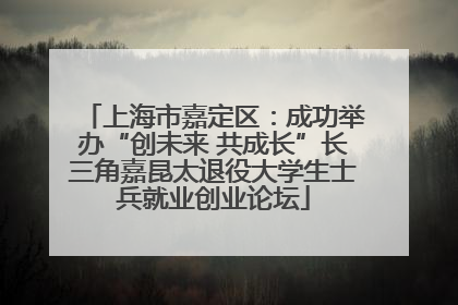 上海市嘉定区：成功举办“创未来 共成长”长三角嘉昆太退役大学生士兵就业创业论坛