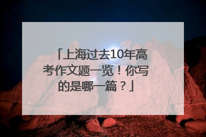 上海过去10年高考作文题一览！你写的是哪一篇？