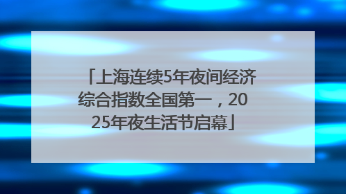 上海连续5年夜间经济综合指数全国第一，2025年夜生活节启幕