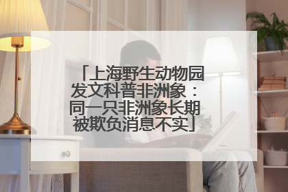 上海野生动物园发文科普非洲象：同一只非洲象长期被欺负消息不实