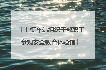 上街车站组织干部职工参观安全教育体验馆