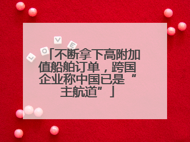 不断拿下高附加值船舶订单，跨国企业称中国已是“主航道”