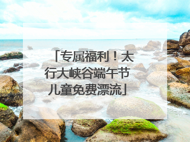 专属福利！太行大峡谷端午节儿童免费漂流