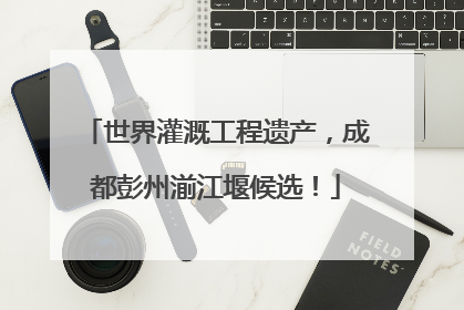 世界灌溉工程遗产，成都彭州湔江堰候选！