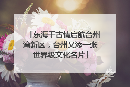 东海千古情启航台州湾新区，台州又添一张世界级文化名片