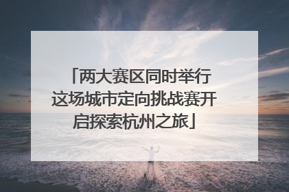 两大赛区同时举行 这场城市定向挑战赛开启探索杭州之旅