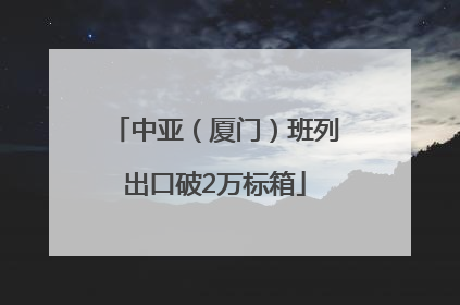 中亚（厦门）班列出口破2万标箱