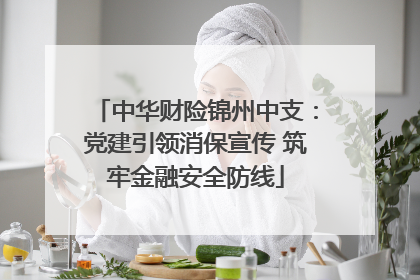中华财险锦州中支：党建引领消保宣传 筑牢金融安全防线