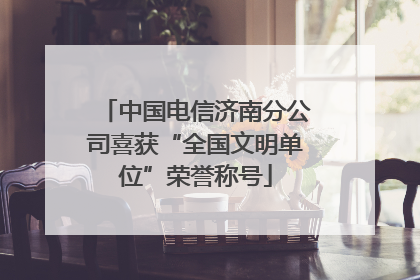 中国电信济南分公司喜获“全国文明单位”荣誉称号