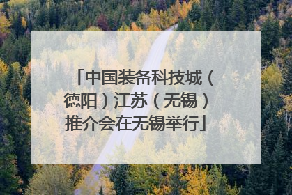 中国装备科技城（德阳）江苏（无锡）推介会在无锡举行