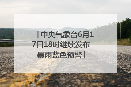 中央气象台6月17日18时继续发布暴雨蓝色预警
