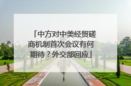 中方对中美经贸磋商机制首次会议有何期待？外交部回应