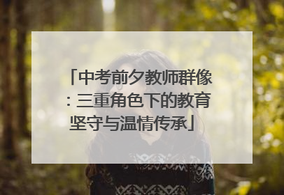 中考前夕教师群像：三重角色下的教育坚守与温情传承