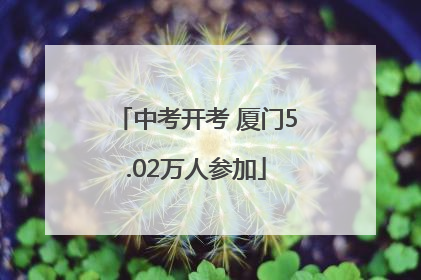 中考开考 厦门5.02万人参加