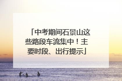 中考期间石景山这些路段车流集中！主要时段、出行提示
