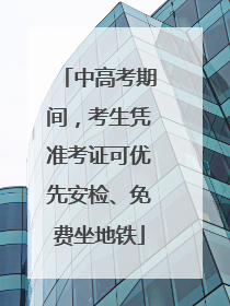 中高考期间，考生凭准考证可优先安检、免费坐地铁
