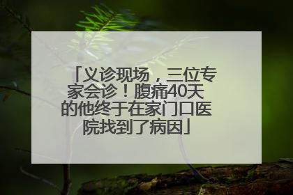 义诊现场，三位专家会诊！腹痛40天的他终于在家门口医院找到了病因