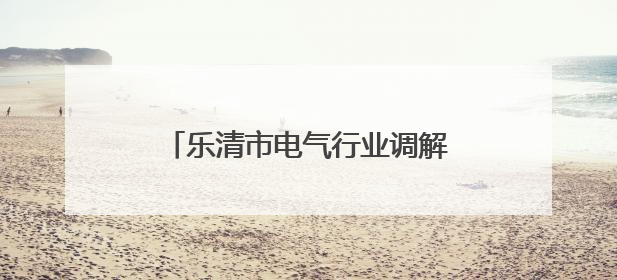 乐清市电气行业调解中心创新机制 涉企纠纷“一次性解决”