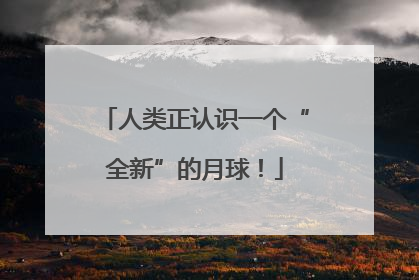 人类正认识一个“全新”的月球！