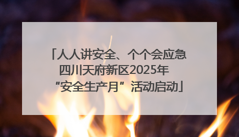 人人讲安全、个个会应急 四川天府新区2025年“安全生产月”活动启动