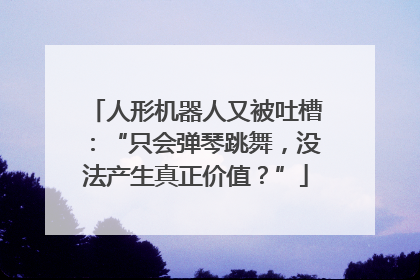 人形机器人又被吐槽：“只会弹琴跳舞，没法产生真正价值？”