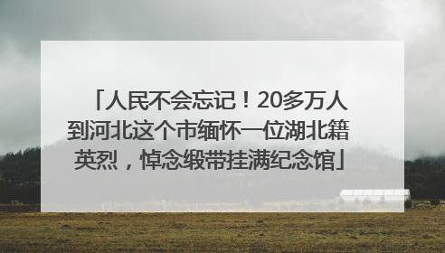 人民不会忘记！20多万人到河北这个市缅怀一位湖北籍英烈，悼念缎带挂满纪念馆