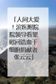 人间大爱！滨医附院院领导看望慰问造血干细胞捐献者张云云