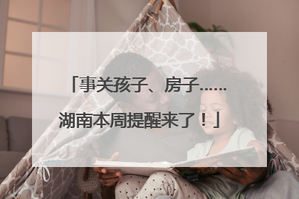 事关孩子、房子……湖南本周提醒来了！