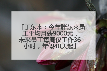 于东来：今年胖东来员工平均月薪9000元，未来员工每周仅工作36小时，年假40天起
