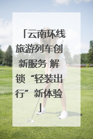 云南环线旅游列车创新服务 解锁“轻装出行”新体验