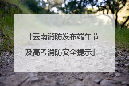 云南消防发布端午节及高考消防安全提示