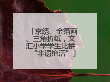 京绣、金箔画、三角折纸，文汇小学学生比拼“非遗绝活”