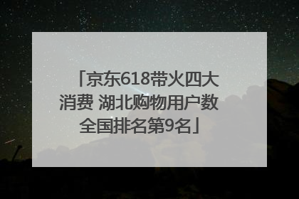 京东618带火四大消费 湖北购物用户数全国排名第9名