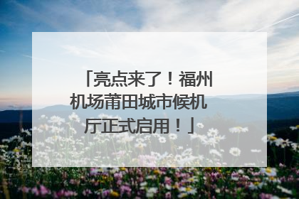 亮点来了！福州机场莆田城市候机厅正式启用！