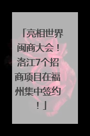 亮相世界闽商大会！洛江7个招商项目在福州集中签约！