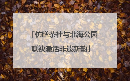 仿膳茶社与北海公园联袂激活非遗新韵
