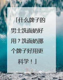 什么牌子的男士洗面奶好用？洗面奶那个牌子好用更科学！