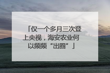 仅一个多月三次登上央视，海安农业何以频频“出圈”