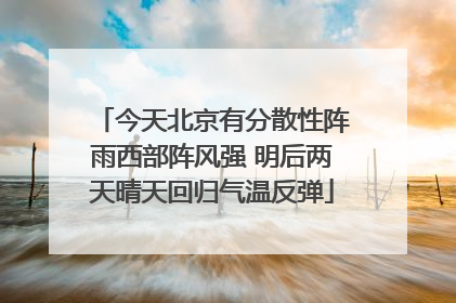 今天北京有分散性阵雨西部阵风强 明后两天晴天回归气温反弹