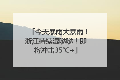 今天暴雨大暴雨！浙江持续湿哒哒！即将冲击35℃+